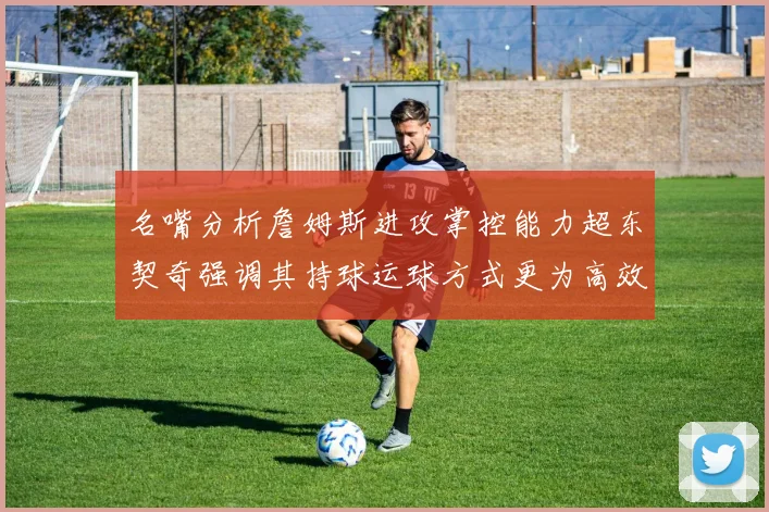 名嘴分析詹姆斯进攻掌控能力超东契奇强调其持球运球方式更为高效
