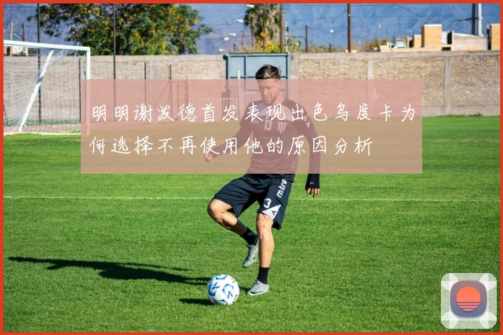 明明谢泼德首发表现出色乌度卡为何选择不再使用他的原因分析