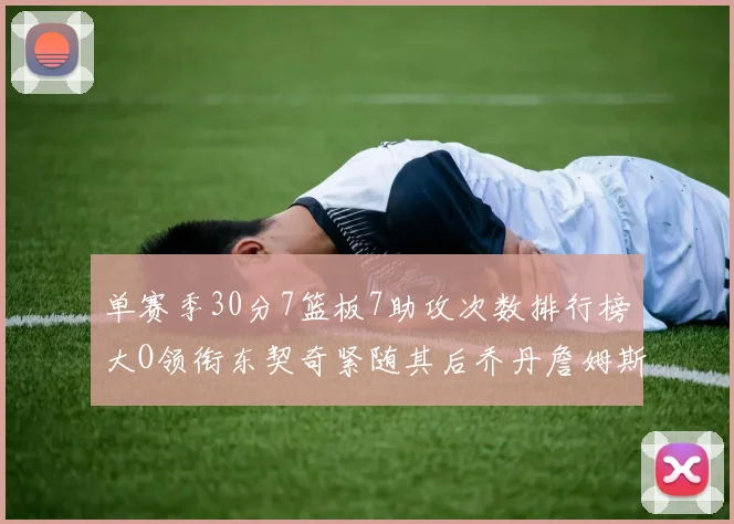 单赛季30分7篮板7助攻次数排行榜大O领衔东契奇紧随其后乔丹詹姆斯威少各有一席之地