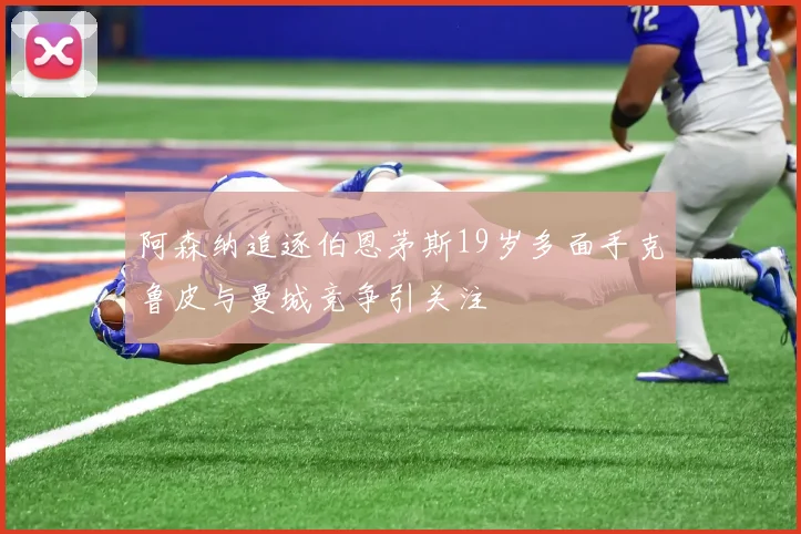 阿森纳追逐伯恩茅斯19岁多面手克鲁皮与曼城竞争引关注